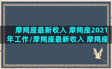 摩羯座最新收入 摩羯座2021年工作/摩羯座最新收入 摩羯座2021年工作-我的网站